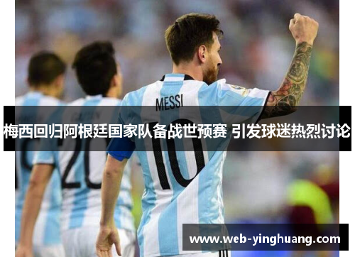 梅西回归阿根廷国家队备战世预赛 引发球迷热烈讨论 梅西回归阿根廷国家队备战世预赛 引发球迷热烈讨论