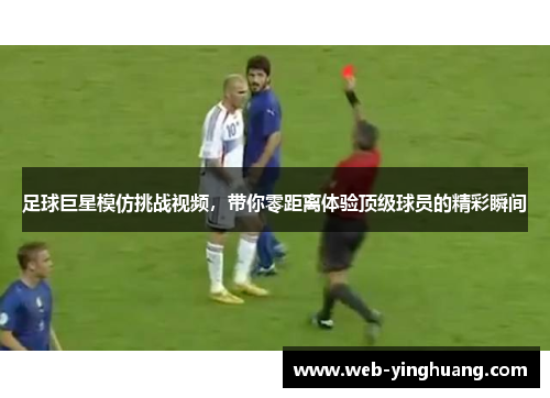 足球巨星模仿挑战视频,带你零距离体验顶级球员的精彩瞬间 足球巨星模仿挑战视频,带你零距离体验顶级球员的精彩瞬间
