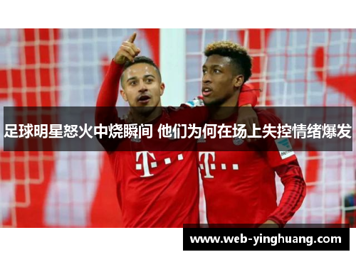 足球明星怒火中烧瞬间 他们为何在场上失控情绪爆发 足球明星怒火中烧瞬间 他们为何在场上失控情绪爆发