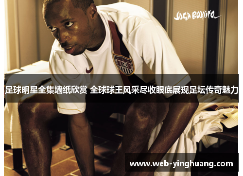 足球明星全集墙纸欣赏 全球球王风采尽收眼底展现足坛传奇魅力 足球明星全集墙纸欣赏 全球球王风采尽收眼底展现足坛传奇魅力