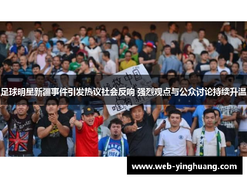 足球明星新疆事件引发热议社会反响 强烈观点与公众讨论持续升温 足球明星新疆事件引发热议社会反响 强烈观点与公众讨论持续升温