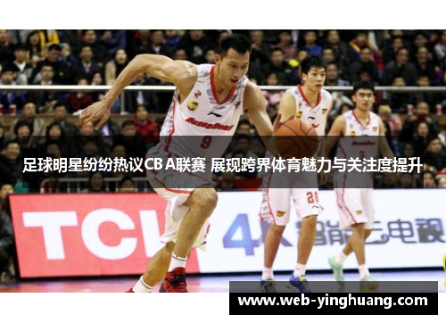 足球明星纷纷热议CBA联赛 展现跨界体育魅力与关注度提升 足球明星纷纷热议CBA联赛 展现跨界体育魅力与关注度提升
