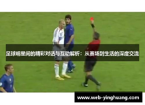 足球明星间的精彩对话与互动解析:从赛场到生活的深度交流 足球明星间的精彩对话与互动解析:从赛场到生活的深度交流