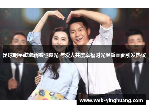 足球明星甜蜜新婚照曝光 与爱人共度幸福时光温馨画面引发热议 足球明星甜蜜新婚照曝光 与爱人共度幸福时光温馨画面引发热议