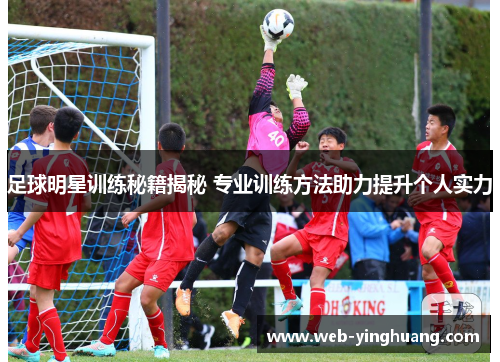 足球明星训练秘籍揭秘 专业训练方法助力提升个人实力 足球明星训练秘籍揭秘 专业训练方法助力提升个人实力
