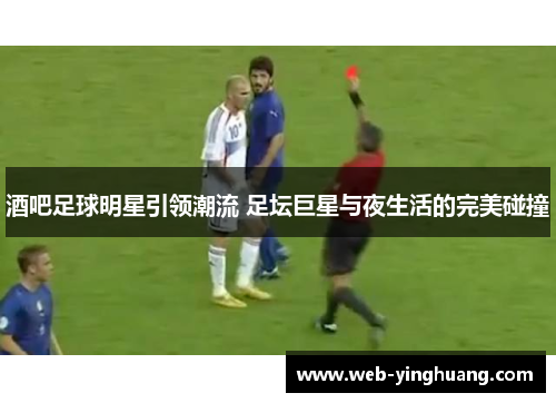 酒吧足球明星引领潮流 足坛巨星与夜生活的完美碰撞 酒吧足球明星引领潮流 足坛巨星与夜生活的完美碰撞