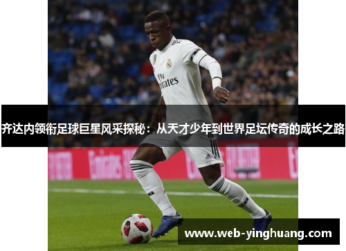 齐达内领衔足球巨星风采探秘:从天才少年到世界足坛传奇的成长之路 齐达内领衔足球巨星风采探秘:从天才少年到世界足坛传奇的成长之路