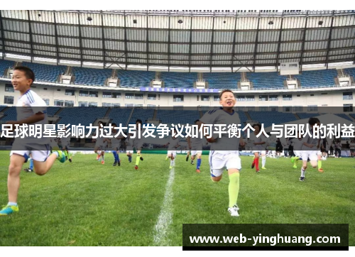 足球明星影响力过大引发争议如何平衡个人与团队的利益 足球明星影响力过大引发争议如何平衡个人与团队的利益