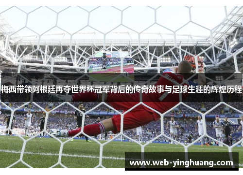 梅西带领阿根廷再夺世界杯冠军背后的传奇故事与足球生涯的辉煌历程 梅西带领阿根廷再夺世界杯冠军背后的传奇故事与足球生涯的辉煌历程