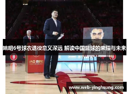 姚明6号球衣退役意义深远 解读中国篮球的荣耀与未来 姚明6号球衣退役意义深远 解读中国篮球的荣耀与未来