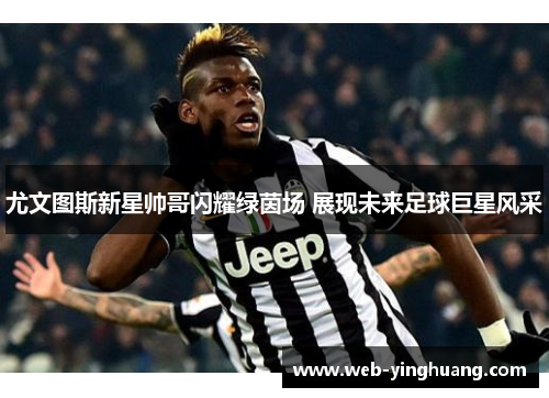 尤文图斯新星帅哥闪耀绿茵场 展现未来足球巨星风采 尤文图斯新星帅哥闪耀绿茵场 展现未来足球巨星风采