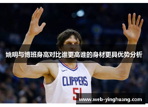 姚明与博班身高对比谁更高谁的身材更具优势分析 姚明与博班身高对比谁更高谁的身材更具优势分析