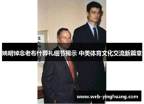 姚明悼念老布什葬礼细节揭示 中美体育文化交流新篇章 姚明悼念老布什葬礼细节揭示 中美体育文化交流新篇章