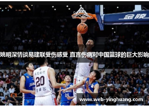 姚明深情谈易建联受伤感受 直言伤病对中国篮球的巨大影响