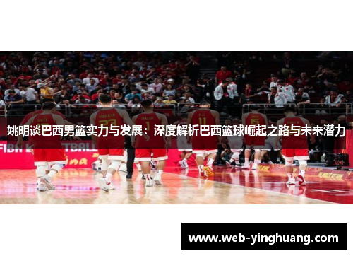 姚明谈巴西男篮实力与发展:深度解析巴西篮球崛起之路与未来潜力 姚明谈巴西男篮实力与发展:深度解析巴西篮球崛起之路与未来潜力