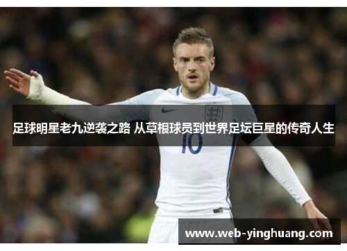 足球明星老九逆袭之路 从草根球员到世界足坛巨星的传奇人生 足球明星老九逆袭之路 从草根球员到世界足坛巨星的传奇人生