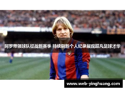 阿罗带领球队征战新赛季 持续刷新个人纪录展现超凡足球才华 阿罗带领球队征战新赛季 持续刷新个人纪录展现超凡足球才华