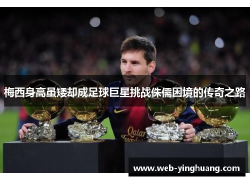 梅西身高虽矮却成足球巨星挑战侏儒困境的传奇之路 梅西身高虽矮却成足球巨星挑战侏儒困境的传奇之路