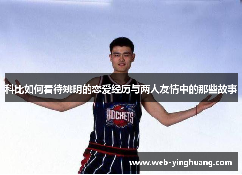 科比如何看待姚明的恋爱经历与两人友情中的那些故事