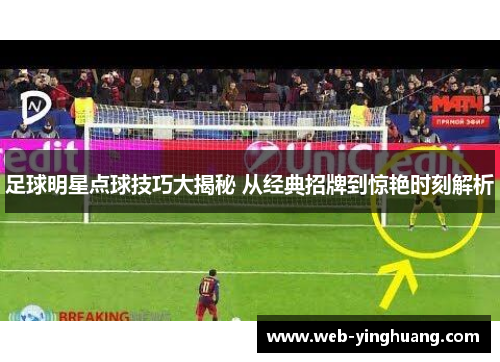 足球明星点球技巧大揭秘 从经典招牌到惊艳时刻解析 足球明星点球技巧大揭秘 从经典招牌到惊艳时刻解析