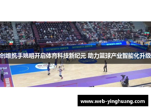 创维携手姚明开启体育科技新纪元 助力篮球产业智能化升级