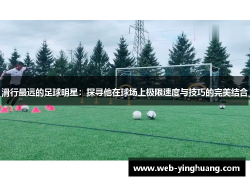 滑行最远的足球明星:探寻他在球场上极限速度与技巧的完美结合 滑行最远的足球明星:探寻他在球场上极限速度与技巧的完美结合