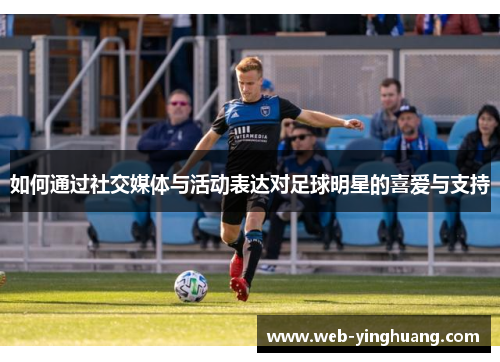 如何通过社交媒体与活动表达对足球明星的喜爱与支持 如何通过社交媒体与活动表达对足球明星的喜爱与支持
