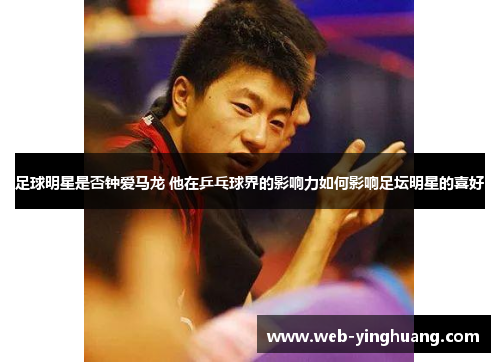 足球明星是否钟爱马龙 他在乒乓球界的影响力如何影响足坛明星的喜好 足球明星是否钟爱马龙 他在乒乓球界的影响力如何影响足坛明星的喜好
