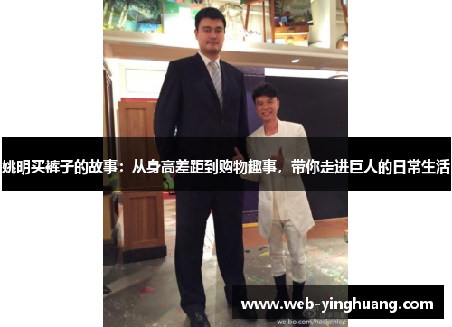 姚明买裤子的故事:从身高差距到购物趣事,带你走进巨人的日常生活 姚明买裤子的故事:从身高差距到购物趣事,带你走进巨人的日常生活