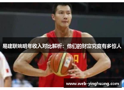 易建联姚明年收入对比解析：他们的财富究竟有多惊人