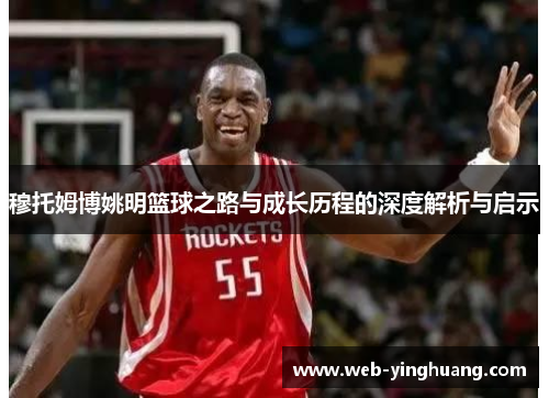 穆托姆博姚明篮球之路与成长历程的深度解析与启示 穆托姆博姚明篮球之路与成长历程的深度解析与启示