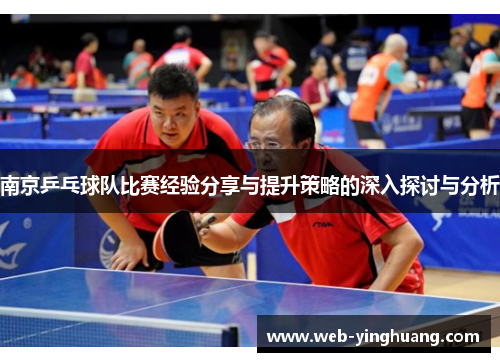 南京乒乓球队比赛经验分享与提升策略的深入探讨与分析