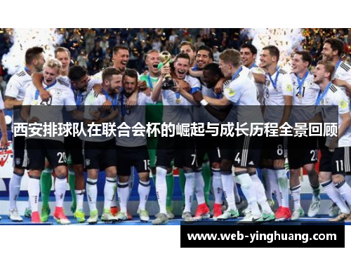 西安排球队在联合会杯的崛起与成长历程全景回顾