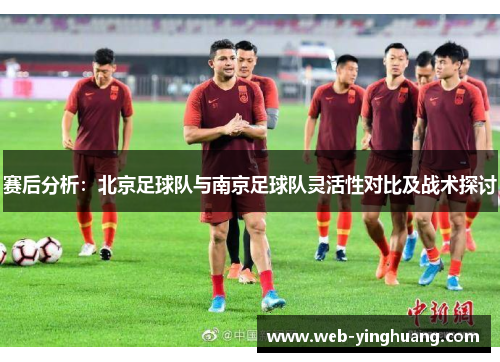 赛后分析：北京足球队与南京足球队灵活性对比及战术探讨
