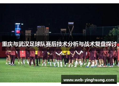 重庆与武汉足球队赛后技术分析与战术复盘探讨