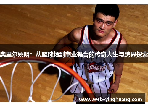 奥里尔姚明：从篮球场到商业舞台的传奇人生与跨界探索