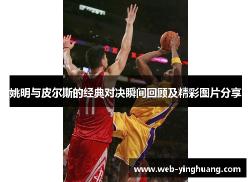 姚明与皮尔斯的经典对决瞬间回顾及精彩图片分享