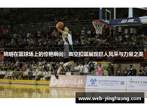 姚明在篮球场上的惊艳瞬间：高空扣篮展现巨人风采与力量之美