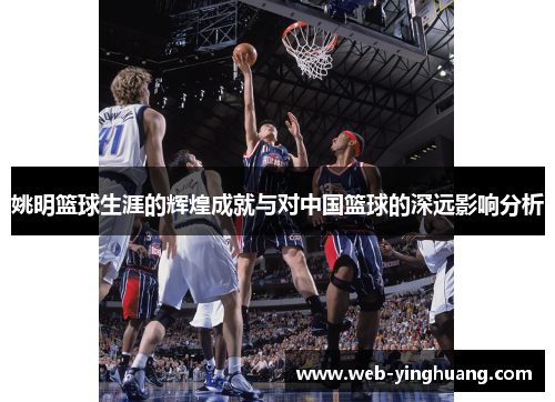 姚明篮球生涯的辉煌成就与对中国篮球的深远影响分析