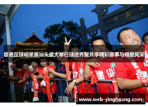 香港足球明星赛汕头盛大举行球迷齐聚共享精彩赛事与明星风采
