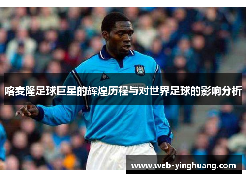 喀麦隆足球巨星的辉煌历程与对世界足球的影响分析