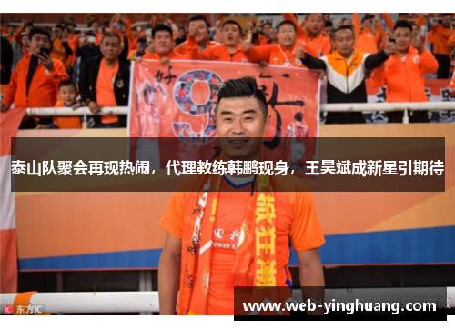 泰山队聚会再现热闹,代理教练韩鹏现身,王昊斌成新星引期待 泰山队聚会再现热闹,代理教练韩鹏现身,王昊斌成新星引期待