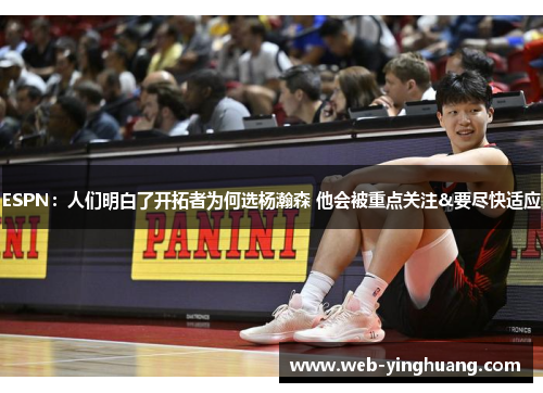 ESPN：人们明白了开拓者为何选杨瀚森 他会被重点关注&要尽快适应