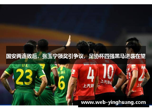 国安两连败后,张玉宁领奖引争议,足协杯四强黑马逆袭在望 国安两连败后,张玉宁领奖引争议,足协杯四强黑马逆袭在望