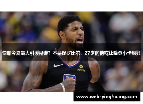 快船今夏最大引援是谁?不是保罗比尔,27岁的他或让哈登小卡疯狂 快船今夏最大引援是谁?不是保罗比尔,27岁的他或让哈登小卡疯狂