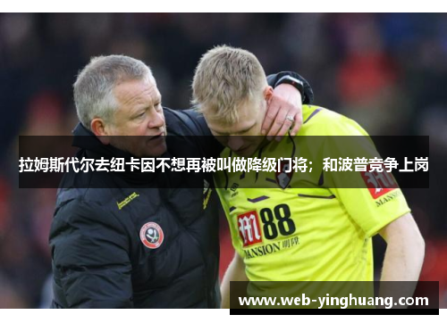 拉姆斯代尔去纽卡因不想再被叫做降级门将;和波普竞争上岗 拉姆斯代尔去纽卡因不想再被叫做降级门将;和波普竞争上岗