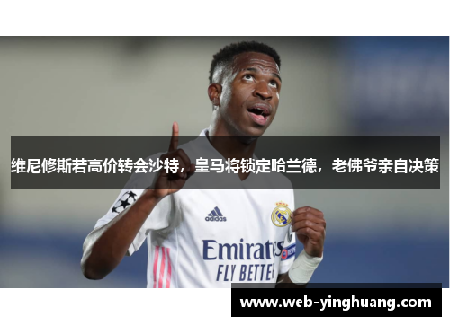 维尼修斯若高价转会沙特，皇马将锁定哈兰德，老佛爷亲自决策