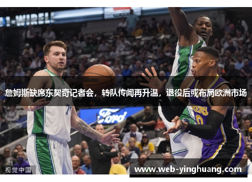 詹姆斯缺席东契奇记者会，转队传闻再升温，退役后或布局欧洲市场