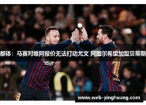 都体:马赛对维阿报价无法打动尤文 阿图尔希望加盟贝蒂斯 都体:马赛对维阿报价无法打动尤文 阿图尔希望加盟贝蒂斯