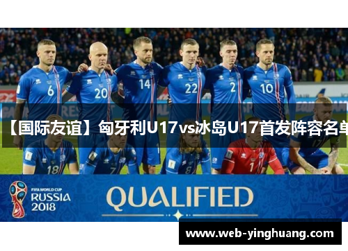 【国际友谊】匈牙利U17vs冰岛U17首发阵容名单 【国际友谊】匈牙利U17vs冰岛U17首发阵容名单